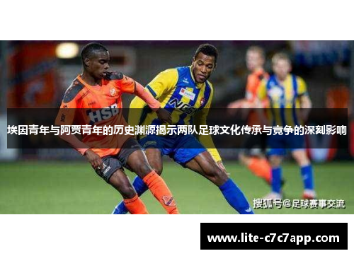 埃因青年与阿贾青年的历史渊源揭示两队足球文化传承与竞争的深刻影响