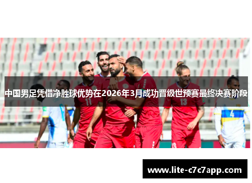 中国男足凭借净胜球优势在2026年3月成功晋级世预赛最终决赛阶段