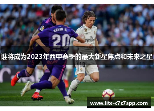 谁将成为2023年西甲赛季的最大新星焦点和未来之星